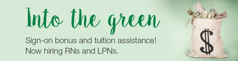 Into the green: Sign-on bonus and tuition assistance! Now hiring RNs and LPNs.